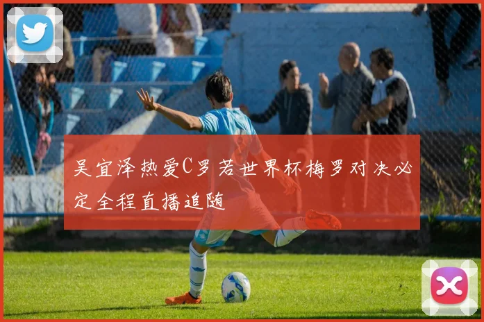 吴宜泽热爱C罗若世界杯梅罗对决必定全程直播追随