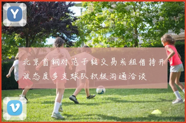 北京首钢对范子铭交易或租借持开放态度多支球队积极沟通洽谈