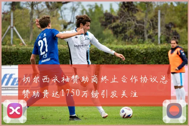 切尔西衣袖赞助商终止合作协议总赞助费达1750万镑引发关注