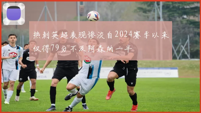 热刺英超表现惨淡自2024赛季以来仅得79分不及阿森纳一半