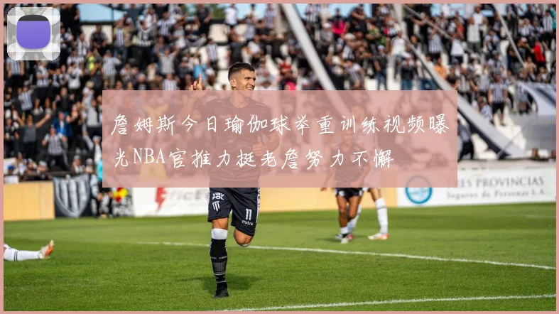 詹姆斯今日瑜伽球举重训练视频曝光NBA官推力挺老詹努力不懈