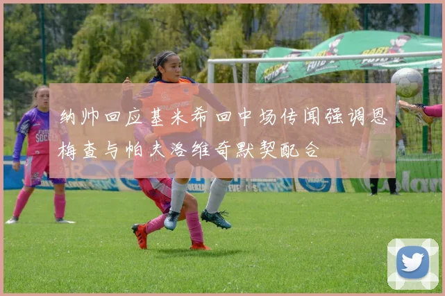 纳帅回应基米希回中场传闻强调恩梅查与帕夫洛维奇默契配合