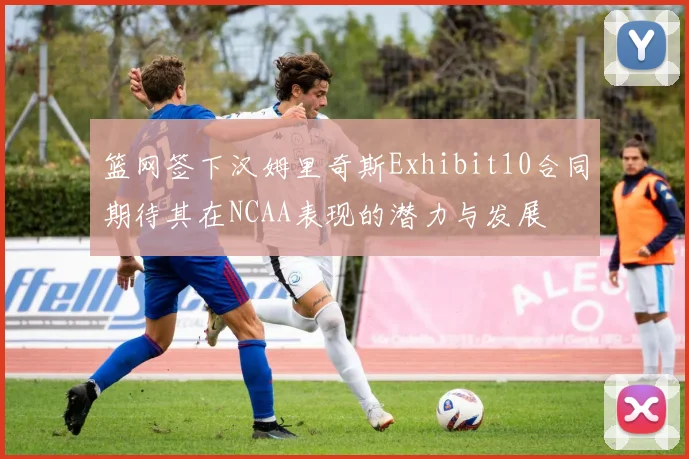 篮网签下汉姆里奇斯Exhibit10合同期待其在NCAA表现的潜力与发展