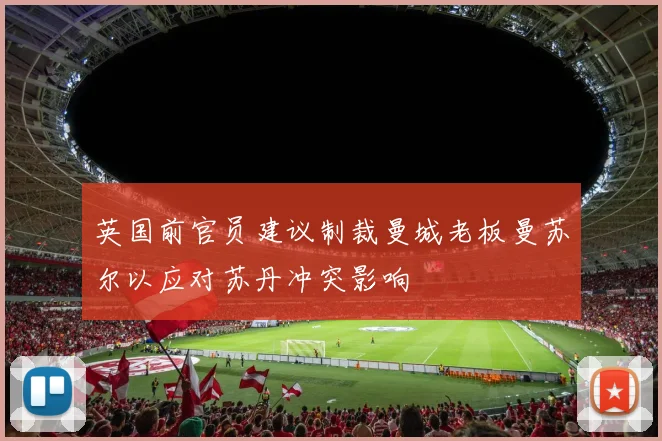 英国前官员建议制裁曼城老板曼苏尔以应对苏丹冲突影响
