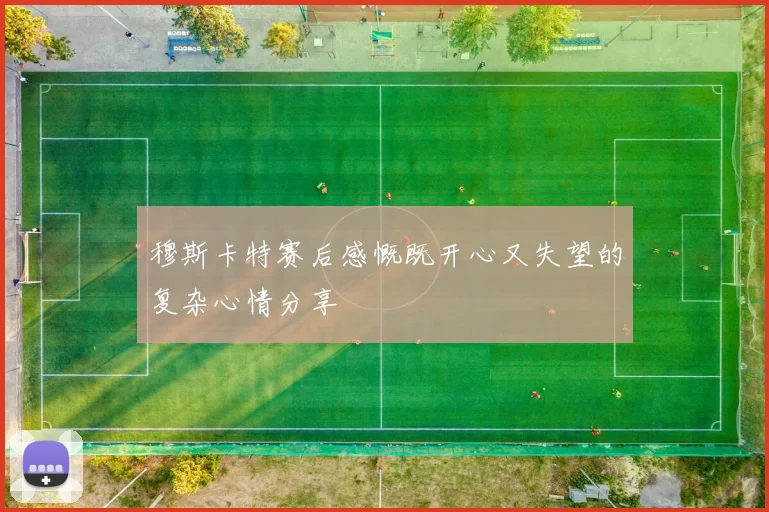 穆斯卡特赛后感慨既开心又失望的复杂心情分享