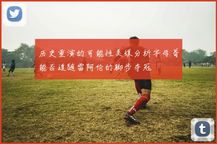 历史重演的可能性美媒分析字母哥能否追随雷阿伦的脚步夺冠