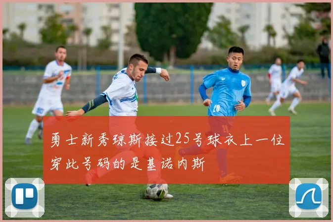 勇士新秀琼斯接过25号球衣上一位穿此号码的是基诺内斯