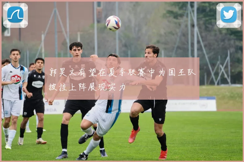 郭昊文有望在夏季联赛中为国王队披挂上阵展现实力