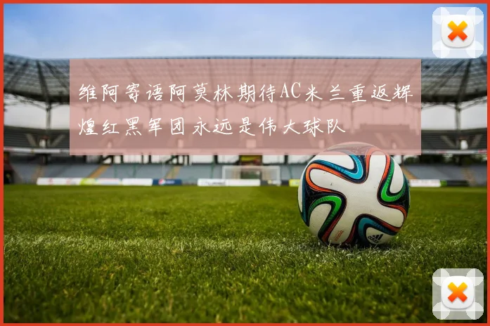 维阿寄语阿莫林期待AC米兰重返辉煌红黑军团永远是伟大球队