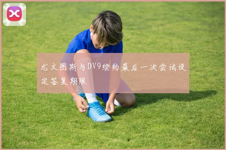 尤文图斯与DV9续约最后一次尝试设定答复期限