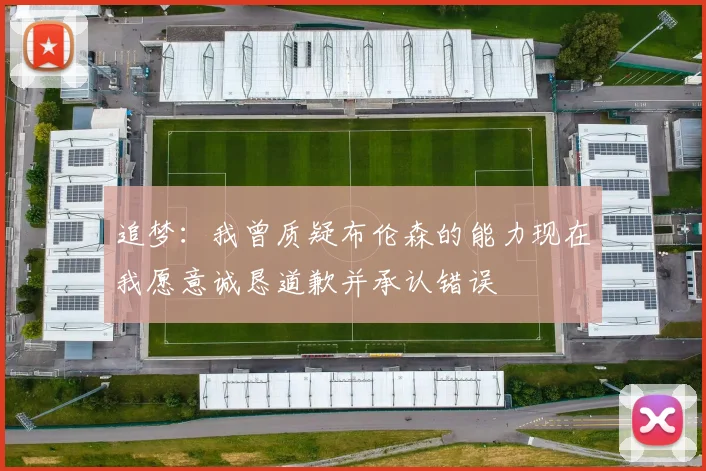 追梦：我曾质疑布伦森的能力现在我愿意诚恳道歉并承认错误