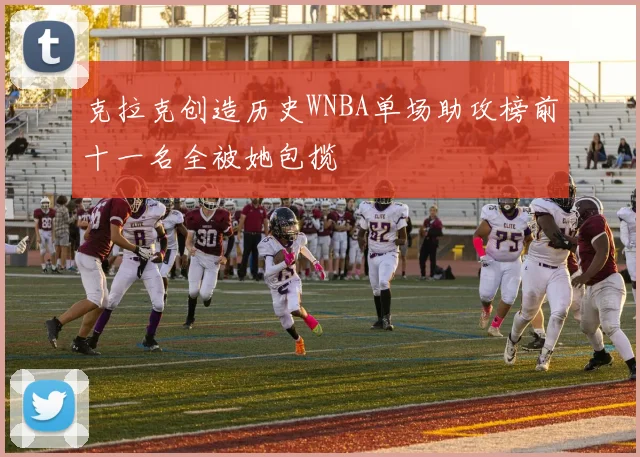 克拉克创造历史WNBA单场助攻榜前十一名全被她包揽