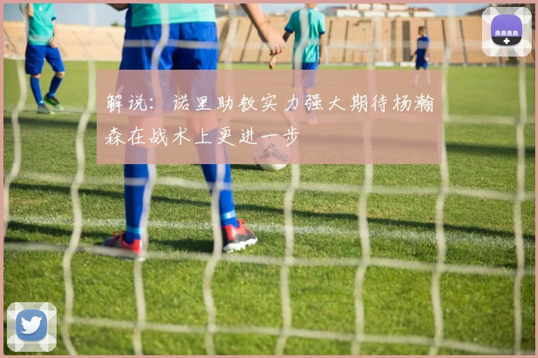 解说：诺里助教实力强大期待杨瀚森在战术上更进一步