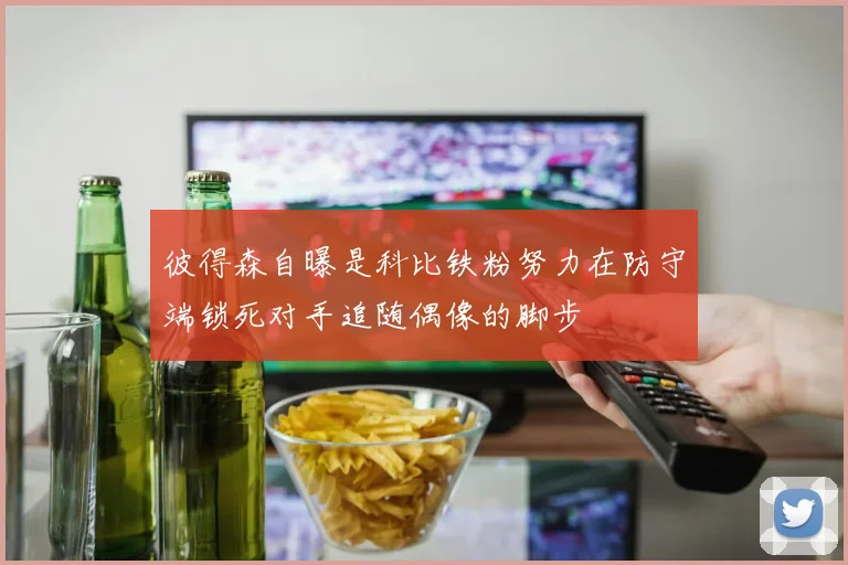彼得森自曝是科比铁粉努力在防守端锁死对手追随偶像的脚步