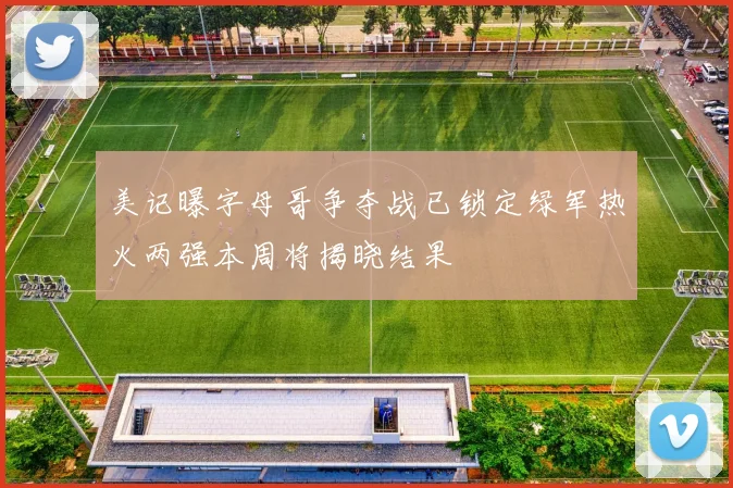 美记曝字母哥争夺战已锁定绿军热火两强本周将揭晓结果